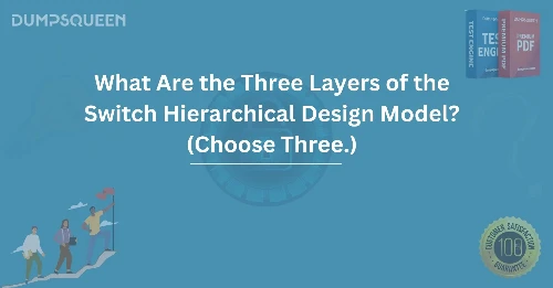 What Are the Three Layers of the Switch Hierarchical Design Model? (Choose Three.) Explained