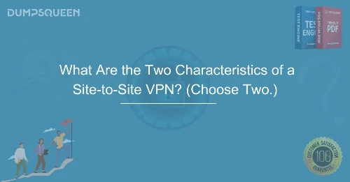 What Are the Two Characteristics of a Site-to-Site VPN? (Choose Two.) Learn Key Features