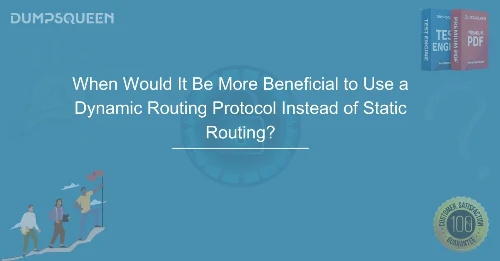 When Would It Be More Beneficial to Use a Dynamic Routing Protocol Instead of Static Routing?