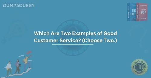 Which Are Two Examples of Good Customer Service? (Choose Two.)