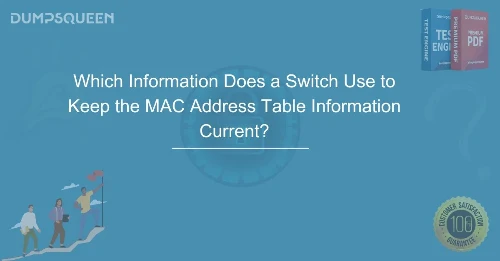 How Switches Update MAC Address Tables – Which Information Does a Switch Use to Keep the MAC Address Table Information Current?