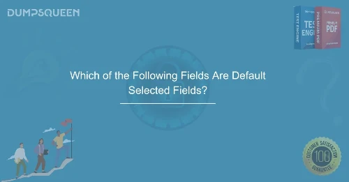 Which of the Following Fields Are Default Selected Fields? A Complete Guide for IT Professionals