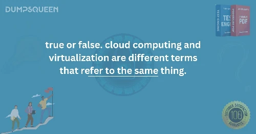 True or False. Cloud Computing and Virtualization Are Different Terms That Refer to the Same Thing