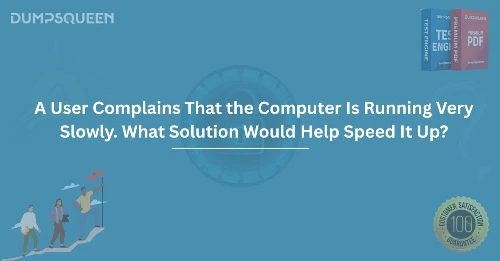 What To Do When A User Complains That the Computer Is Running Very Slowly. What Solution Would Help Speed It Up?