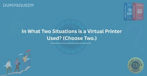 In What Two Situations is a Virtual Printer Used? (Choose Two.)