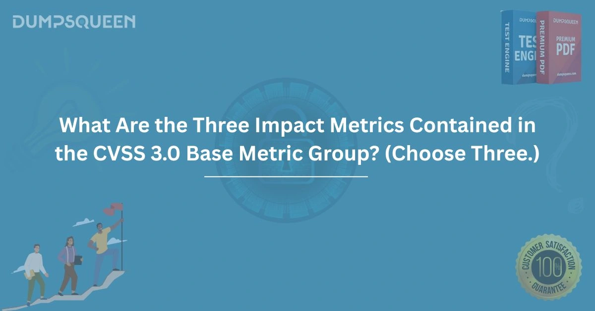 What Are the Three Impact Metrics Contained in the CVSS 3.0 Base Metric Group? (Choose Three.)