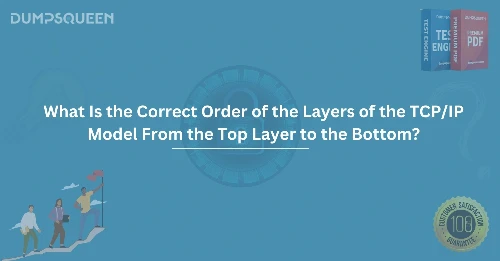 What Is the Correct Order of the Layers of the TCP/IP Model From the Top Layer to the Bottom?