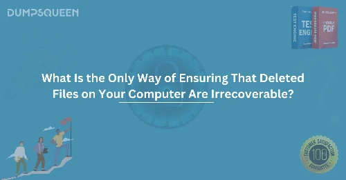 What Is the Only Way of Ensuring That Deleted Files on Your Computer Are Irrecoverable?