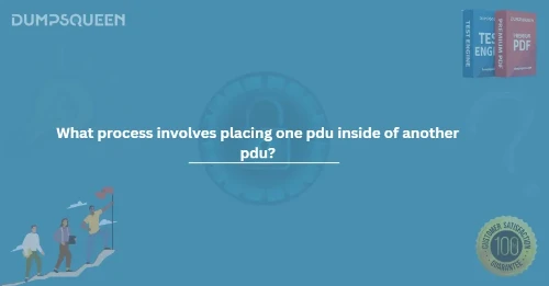 What process involves placing one pdu inside of another pdu?