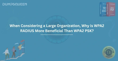 The Benefits of When Considering a Large Organization, Why is WPA2 RADIUS More Beneficial Than WPA2 PSK? Large-Scale Networks