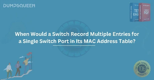 When Would a Switch Record Multiple Entries for a Single Switch Port in Its MAC Address Table? Explained