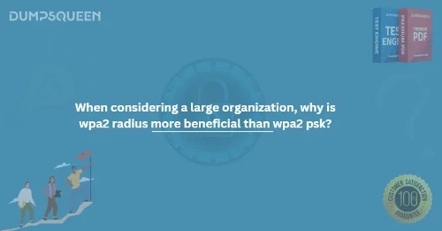 When considering a large organization, why is wpa2 radius more beneficial than wpa2 psk?