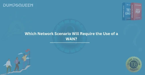 Which Network Scenario Will Require the Use of a WAN? A Comprehensive Overview