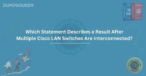 Which Statement Describes a Result After Multiple Cisco LAN Switches Are Interconnected?
