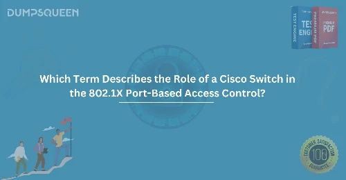 Which Term Describes the Role of a Cisco Switch in the 802.1X Port-Based Access Control?