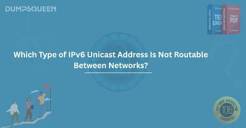 Understanding IPv6 Which Type of IPv6 Unicast Address Is Not Routable Between Networks?