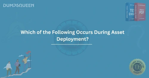 Which of the Following Occurs During Asset Deployment?