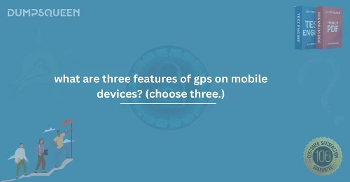 What Are Three Features of GPS on Mobile Devices? (Choose Three.) 