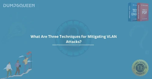 What Are Three Techniques for Mitigating VLAN Attacks? Explained