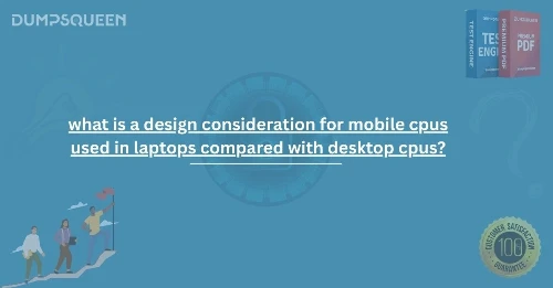 What Is a Design Consideration for Mobile CPUs Used in Laptops Compared with Desktop CPUs? Explained by DumpsQueen