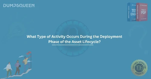 What Type of Activity Occurs During the Deployment Phase of the Asset Lifecycle? A Complete Guide