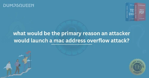 What Would Be the Primary Reason an Attacker Would Launch a MAC Address Overflow Attack