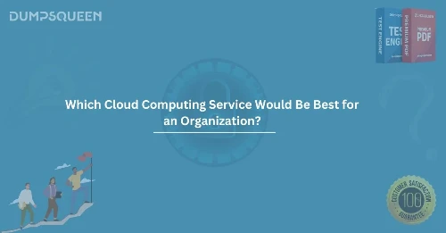 Which Cloud Computing Service Would Be Best for an Organization? A Complete Guide