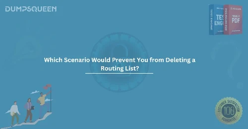 Which Scenario Would Prevent You from Deleting a Routing List? – DumpsQueen Insights