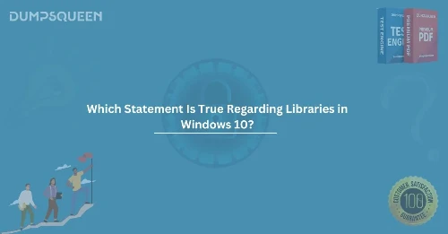 Which Statement Is True Regarding Libraries in Windows 10? Comprehensive Guide