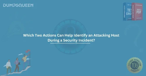 Which Two Actions Can Help Identify an Attacking Host During a Security Incident? (Choose Two.) – Complete Guide 