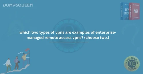 Best VPNs for Business: Which Two Types of VPNs Are Examples of Enterprise-Managed Remote Access VPNs? (Choose Two.)