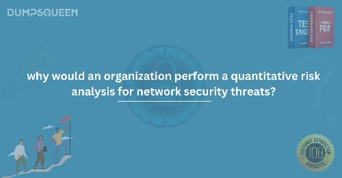 Why Would an Organization Perform a Quantitative Risk Analysis for Network Security Threats?