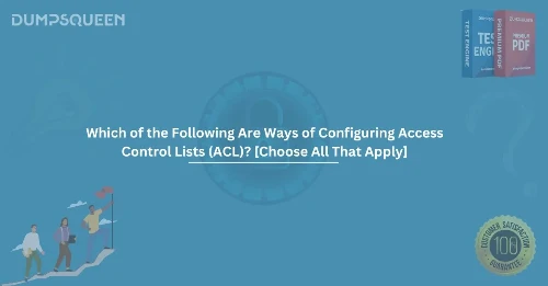 Which of the Following Are Ways of Configuring Access Control Lists (ACL)? [Choose All That Apply] – Full Guide
